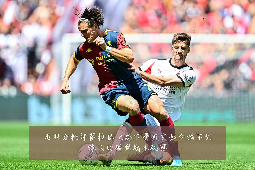 尼科尔批评萨拉赫状态下滑直言如今找不到球门的感觉战术观察