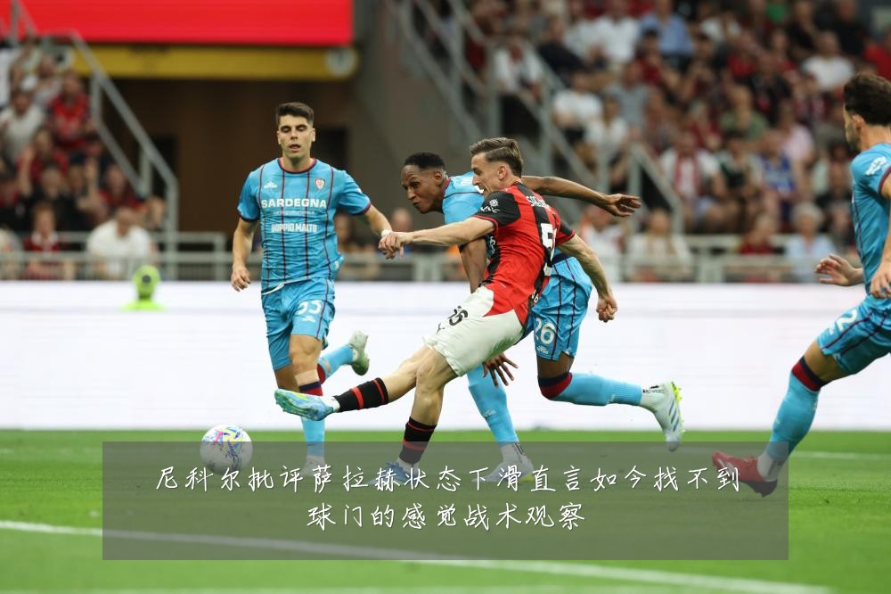 尼科尔批评萨拉赫状态下滑直言如今找不到球门的感觉战术观察